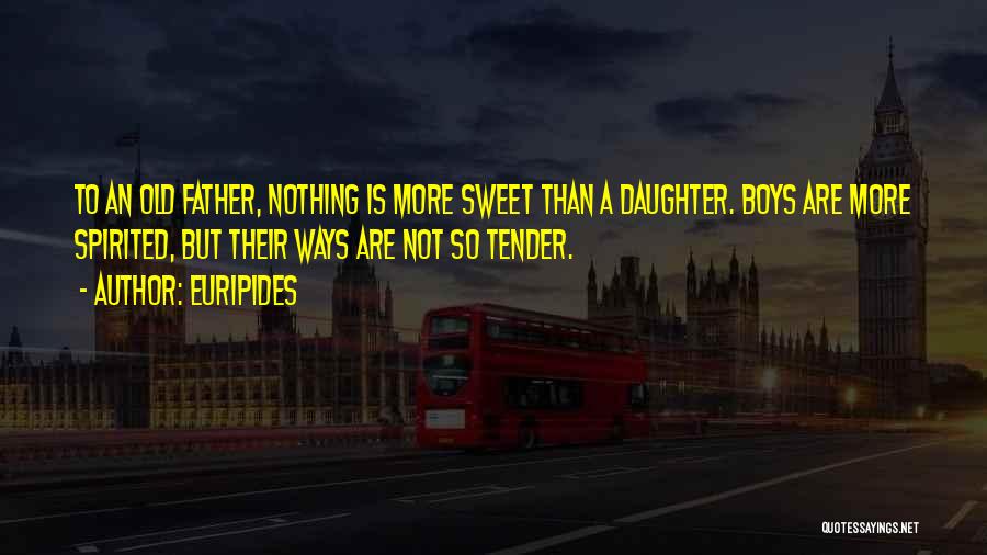 Euripides Quotes: To An Old Father, Nothing Is More Sweet Than A Daughter. Boys Are More Spirited, But Their Ways Are Not
