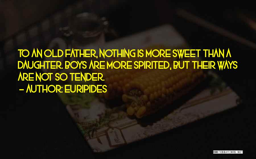 Euripides Quotes: To An Old Father, Nothing Is More Sweet Than A Daughter. Boys Are More Spirited, But Their Ways Are Not