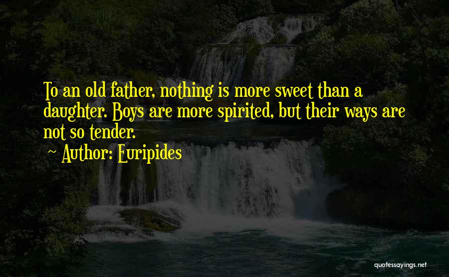 Euripides Quotes: To An Old Father, Nothing Is More Sweet Than A Daughter. Boys Are More Spirited, But Their Ways Are Not