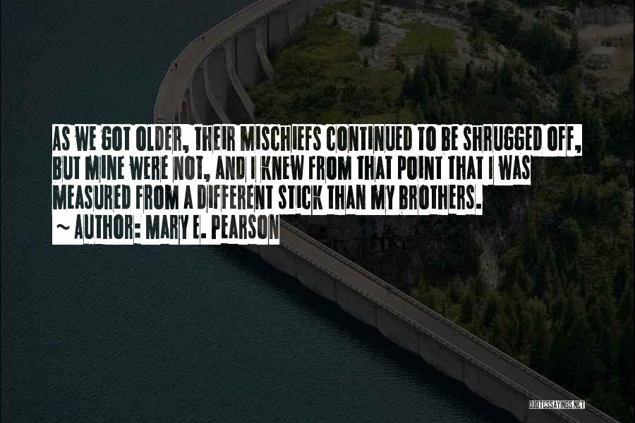 Mary E. Pearson Quotes: As We Got Older, Their Mischiefs Continued To Be Shrugged Off, But Mine Were Not, And I Knew From That