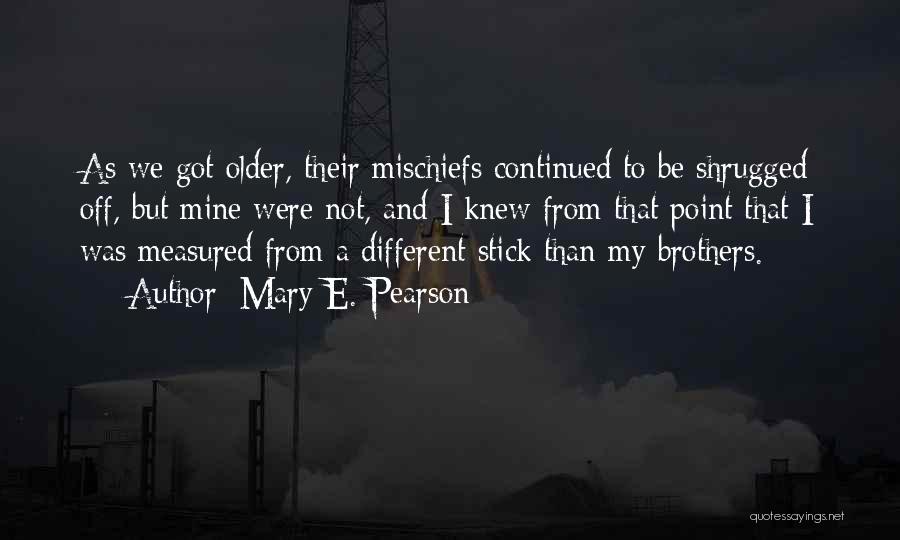 Mary E. Pearson Quotes: As We Got Older, Their Mischiefs Continued To Be Shrugged Off, But Mine Were Not, And I Knew From That
