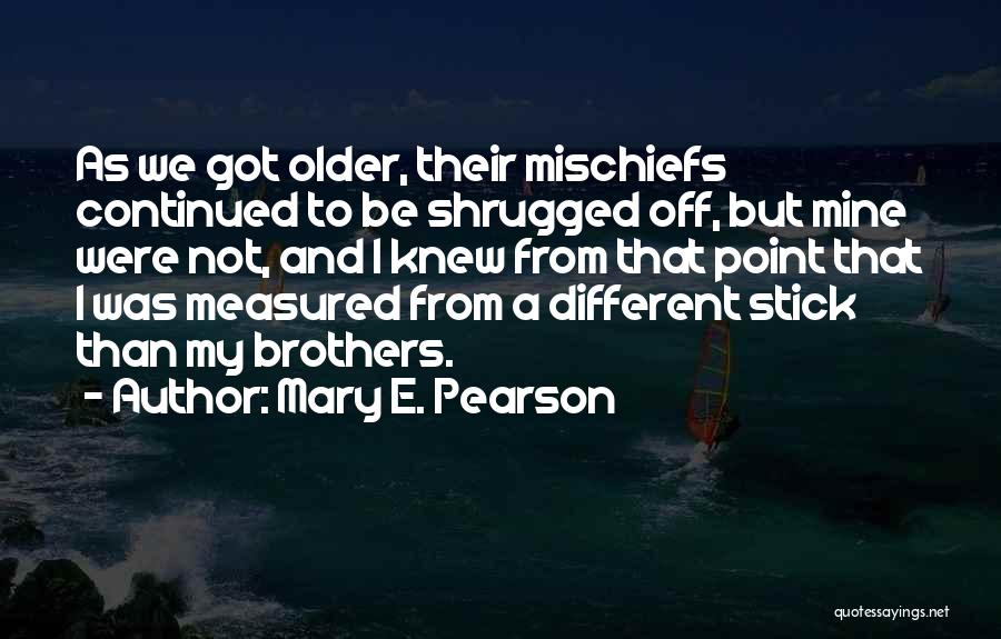 Mary E. Pearson Quotes: As We Got Older, Their Mischiefs Continued To Be Shrugged Off, But Mine Were Not, And I Knew From That