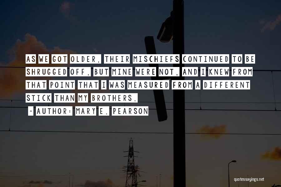 Mary E. Pearson Quotes: As We Got Older, Their Mischiefs Continued To Be Shrugged Off, But Mine Were Not, And I Knew From That