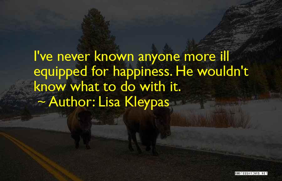Lisa Kleypas Quotes: I've Never Known Anyone More Ill Equipped For Happiness. He Wouldn't Know What To Do With It.
