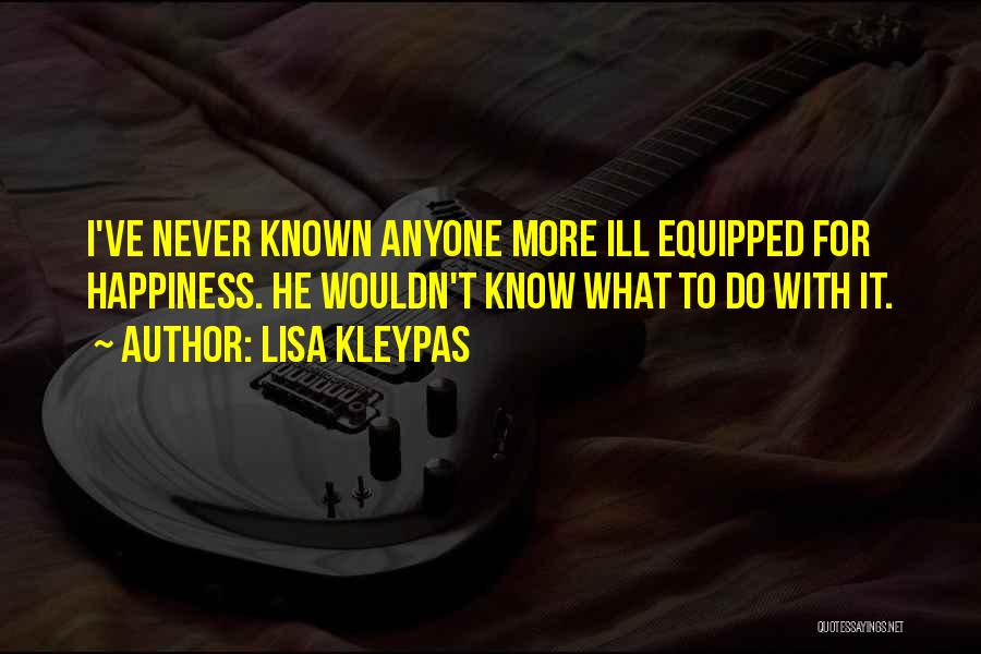Lisa Kleypas Quotes: I've Never Known Anyone More Ill Equipped For Happiness. He Wouldn't Know What To Do With It.