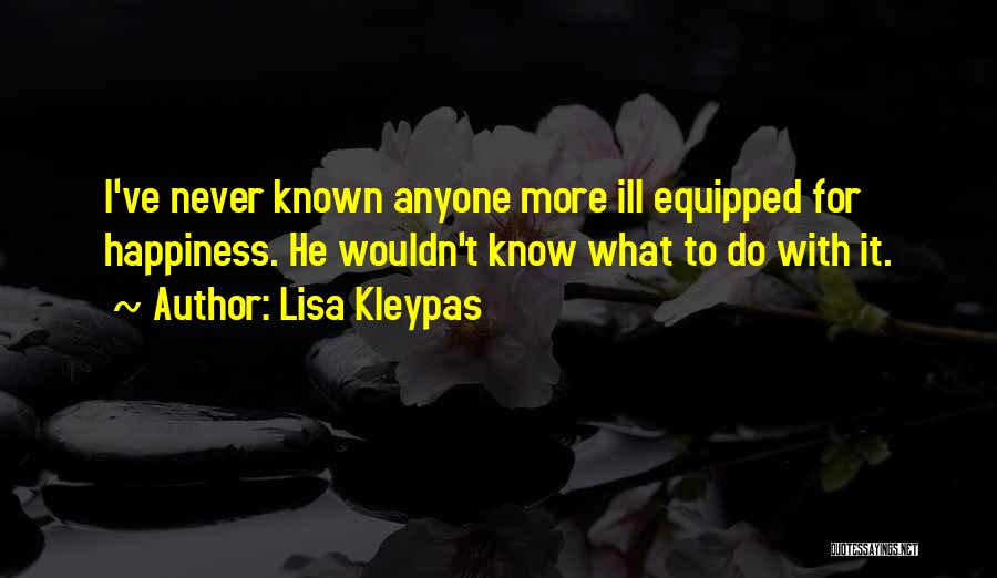 Lisa Kleypas Quotes: I've Never Known Anyone More Ill Equipped For Happiness. He Wouldn't Know What To Do With It.