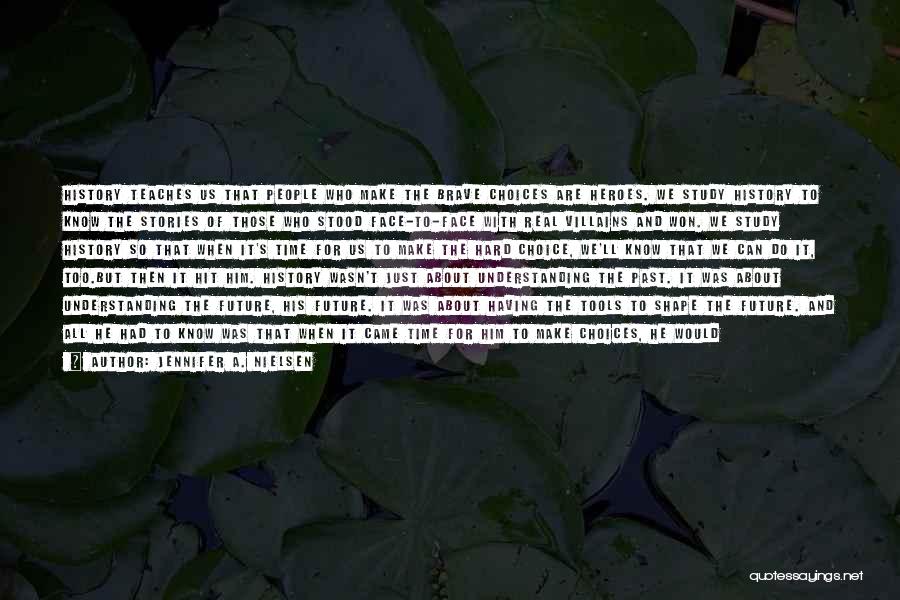 Jennifer A. Nielsen Quotes: History Teaches Us That People Who Make The Brave Choices Are Heroes. We Study History To Know The Stories Of