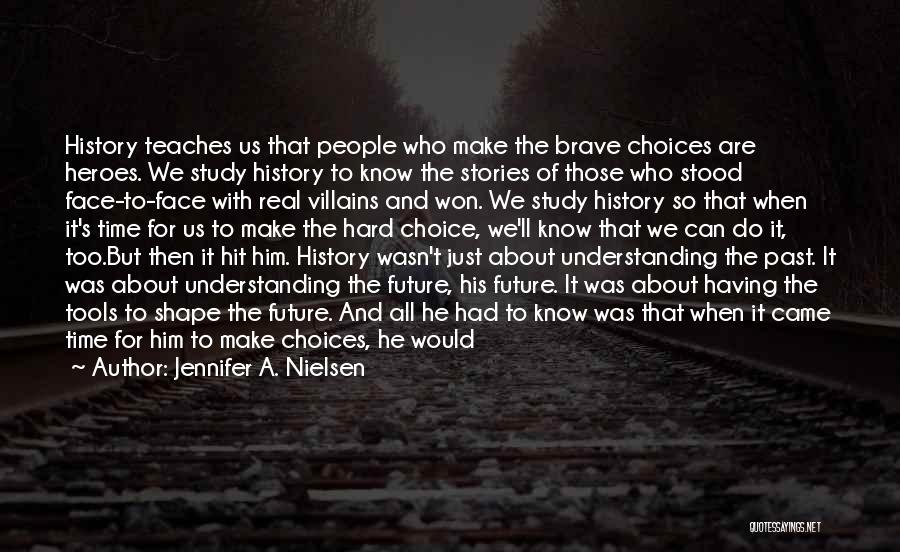 Jennifer A. Nielsen Quotes: History Teaches Us That People Who Make The Brave Choices Are Heroes. We Study History To Know The Stories Of