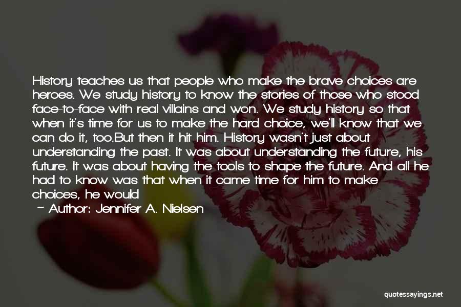 Jennifer A. Nielsen Quotes: History Teaches Us That People Who Make The Brave Choices Are Heroes. We Study History To Know The Stories Of