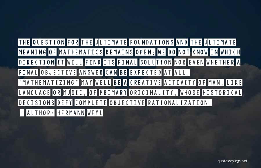 Hermann Weyl Quotes: The Question For The Ultimate Foundations And The Ultimate Meaning Of Mathematics Remains Open; We Do Not Know In Which