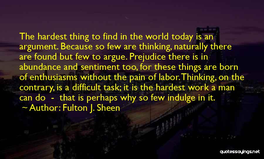 Fulton J. Sheen Quotes: The Hardest Thing To Find In The World Today Is An Argument. Because So Few Are Thinking, Naturally There Are