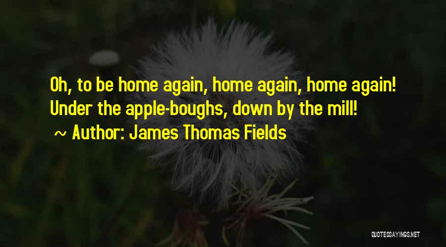 James Thomas Fields Quotes: Oh, To Be Home Again, Home Again, Home Again! Under The Apple-boughs, Down By The Mill!