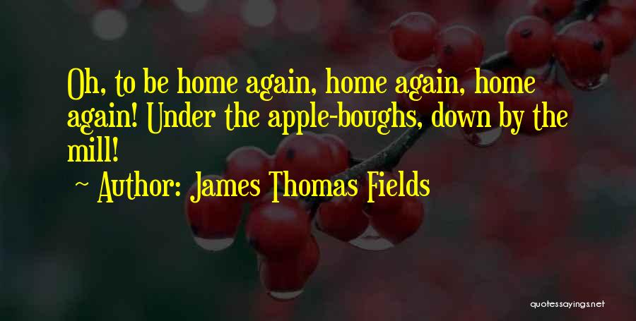 James Thomas Fields Quotes: Oh, To Be Home Again, Home Again, Home Again! Under The Apple-boughs, Down By The Mill!