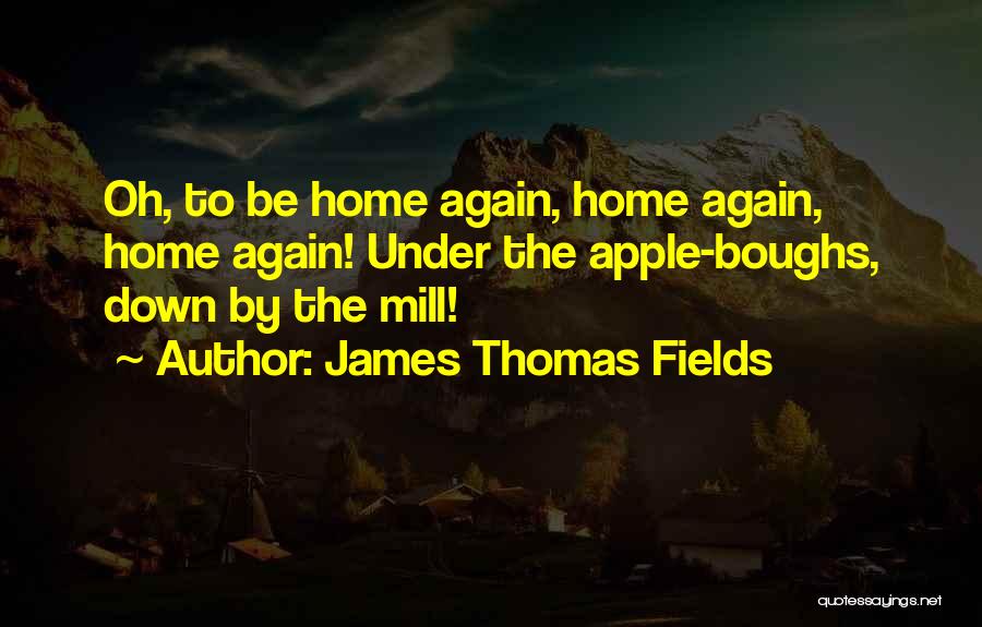 James Thomas Fields Quotes: Oh, To Be Home Again, Home Again, Home Again! Under The Apple-boughs, Down By The Mill!