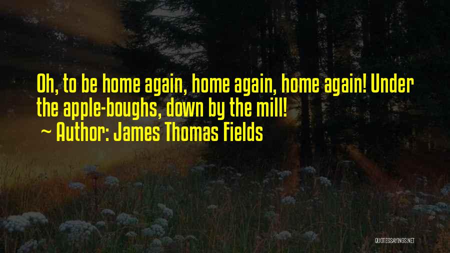 James Thomas Fields Quotes: Oh, To Be Home Again, Home Again, Home Again! Under The Apple-boughs, Down By The Mill!