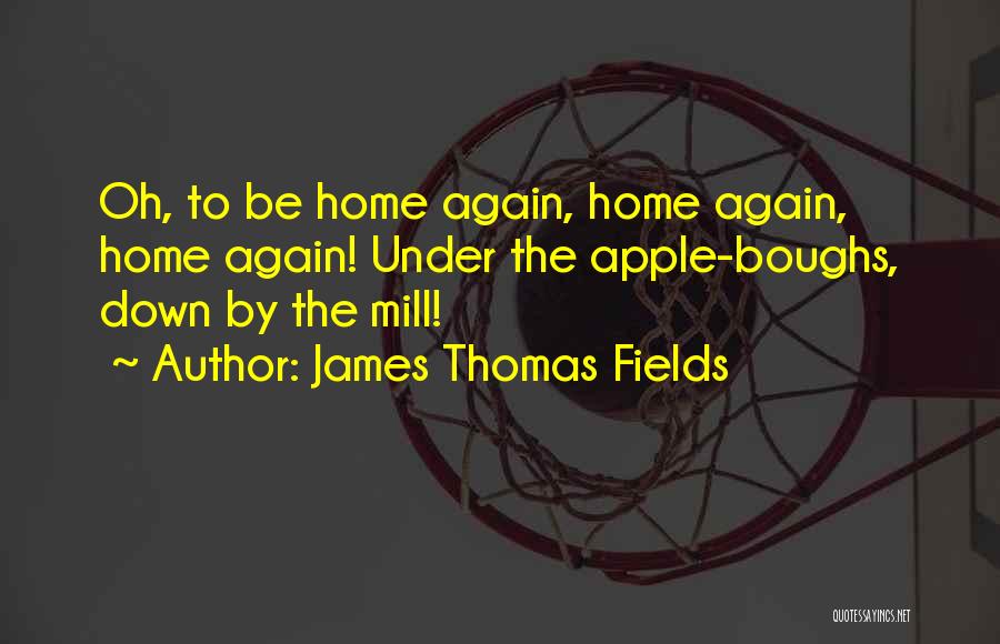 James Thomas Fields Quotes: Oh, To Be Home Again, Home Again, Home Again! Under The Apple-boughs, Down By The Mill!