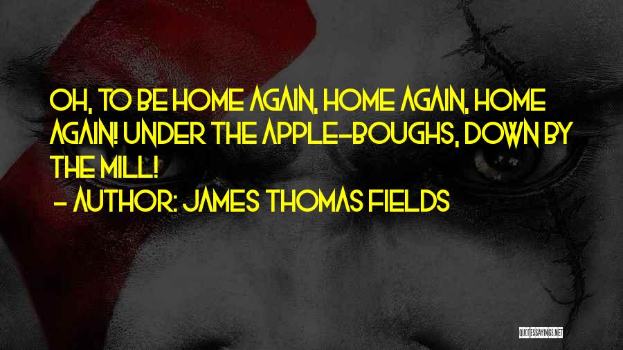 James Thomas Fields Quotes: Oh, To Be Home Again, Home Again, Home Again! Under The Apple-boughs, Down By The Mill!