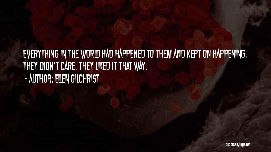 Ellen Gilchrist Quotes: Everything In The World Had Happened To Them And Kept On Happening. They Didn't Care. They Liked It That Way.