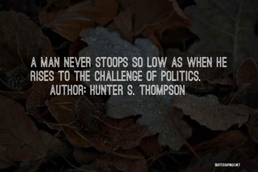 Hunter S. Thompson Quotes: A Man Never Stoops So Low As When He Rises To The Challenge Of Politics.