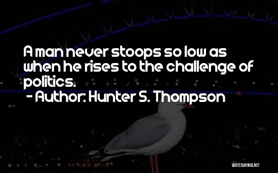 Hunter S. Thompson Quotes: A Man Never Stoops So Low As When He Rises To The Challenge Of Politics.