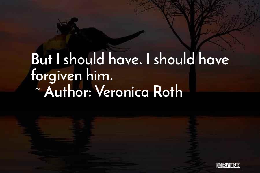 Veronica Roth Quotes: But I Should Have. I Should Have Forgiven Him.