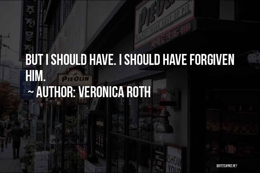 Veronica Roth Quotes: But I Should Have. I Should Have Forgiven Him.