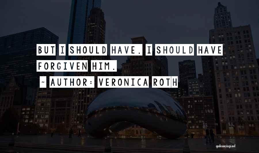 Veronica Roth Quotes: But I Should Have. I Should Have Forgiven Him.
