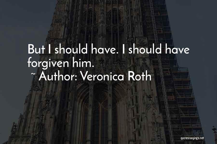 Veronica Roth Quotes: But I Should Have. I Should Have Forgiven Him.