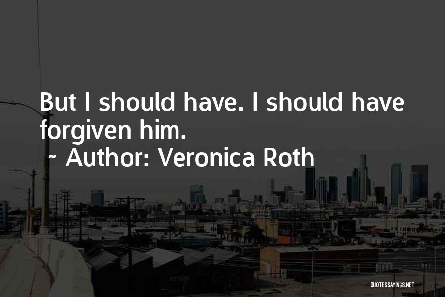 Veronica Roth Quotes: But I Should Have. I Should Have Forgiven Him.