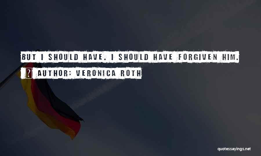 Veronica Roth Quotes: But I Should Have. I Should Have Forgiven Him.