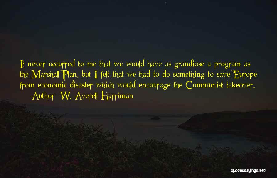 W. Averell Harriman Quotes: It Never Occurred To Me That We Would Have As Grandiose A Program As The Marshall Plan, But I Felt