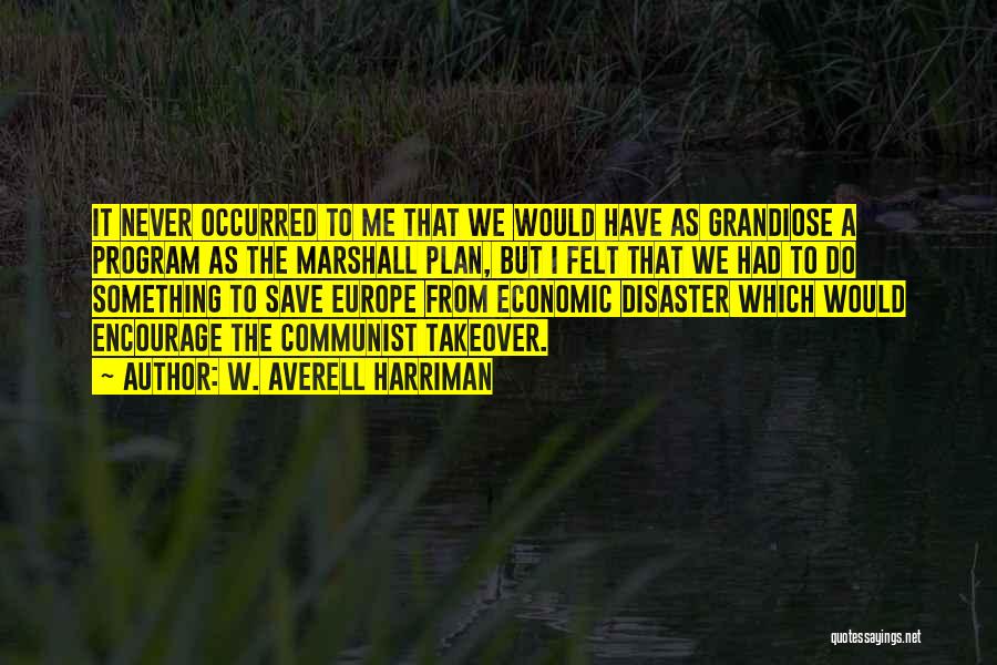 W. Averell Harriman Quotes: It Never Occurred To Me That We Would Have As Grandiose A Program As The Marshall Plan, But I Felt