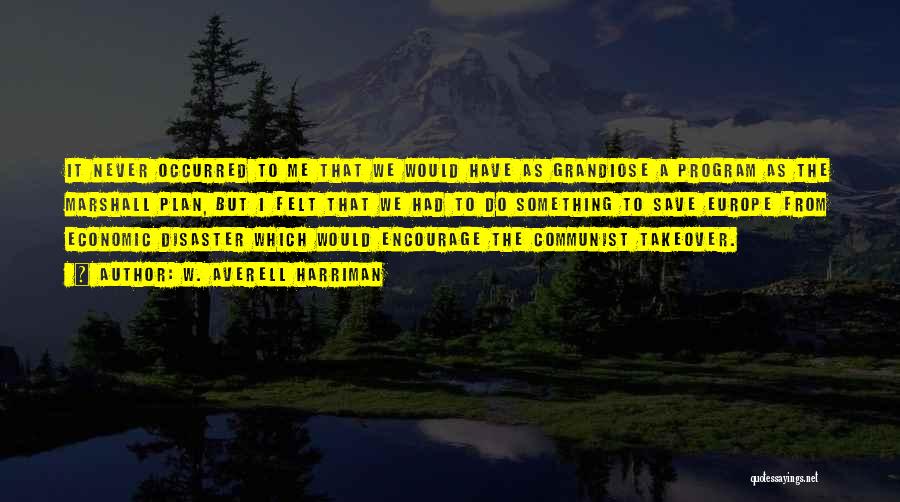 W. Averell Harriman Quotes: It Never Occurred To Me That We Would Have As Grandiose A Program As The Marshall Plan, But I Felt