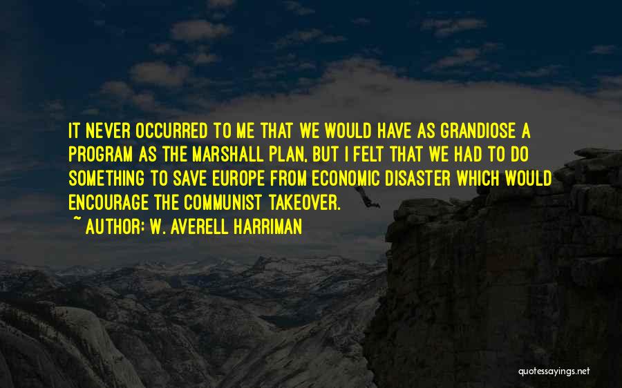 W. Averell Harriman Quotes: It Never Occurred To Me That We Would Have As Grandiose A Program As The Marshall Plan, But I Felt