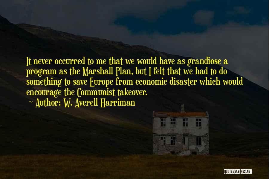 W. Averell Harriman Quotes: It Never Occurred To Me That We Would Have As Grandiose A Program As The Marshall Plan, But I Felt