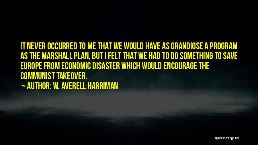 W. Averell Harriman Quotes: It Never Occurred To Me That We Would Have As Grandiose A Program As The Marshall Plan, But I Felt