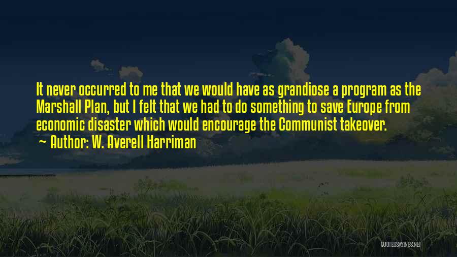 W. Averell Harriman Quotes: It Never Occurred To Me That We Would Have As Grandiose A Program As The Marshall Plan, But I Felt