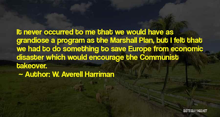 W. Averell Harriman Quotes: It Never Occurred To Me That We Would Have As Grandiose A Program As The Marshall Plan, But I Felt