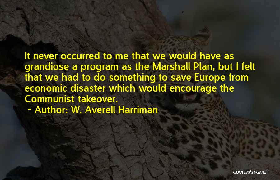 W. Averell Harriman Quotes: It Never Occurred To Me That We Would Have As Grandiose A Program As The Marshall Plan, But I Felt