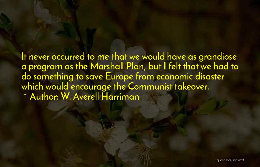 W. Averell Harriman Quotes: It Never Occurred To Me That We Would Have As Grandiose A Program As The Marshall Plan, But I Felt