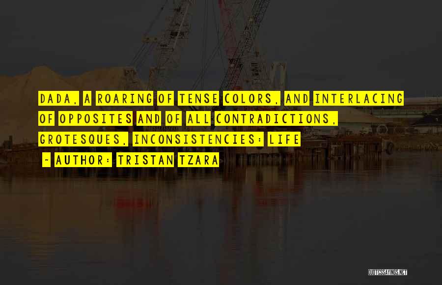 Tristan Tzara Quotes: Dada, A Roaring Of Tense Colors, And Interlacing Of Opposites And Of All Contradictions, Grotesques, Inconsistencies: Life