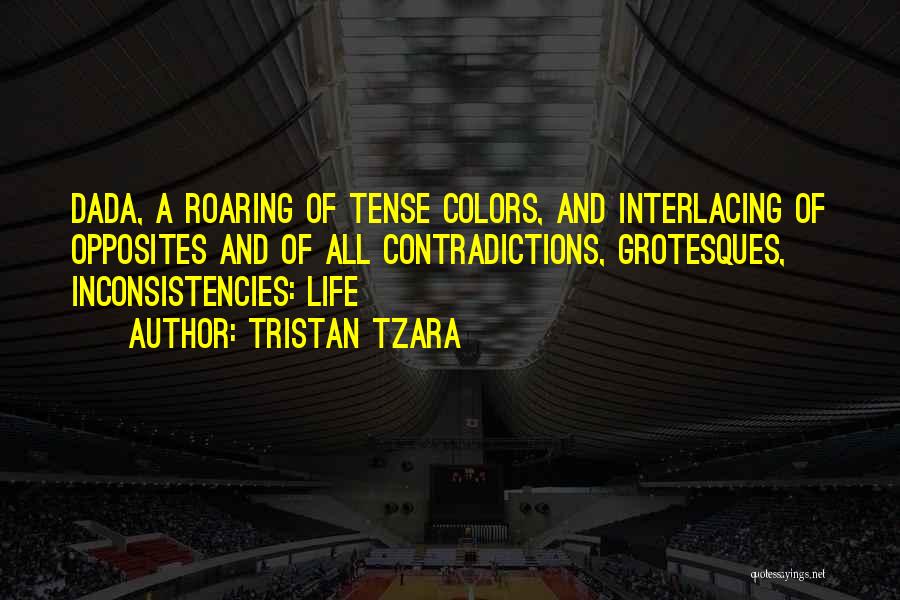 Tristan Tzara Quotes: Dada, A Roaring Of Tense Colors, And Interlacing Of Opposites And Of All Contradictions, Grotesques, Inconsistencies: Life