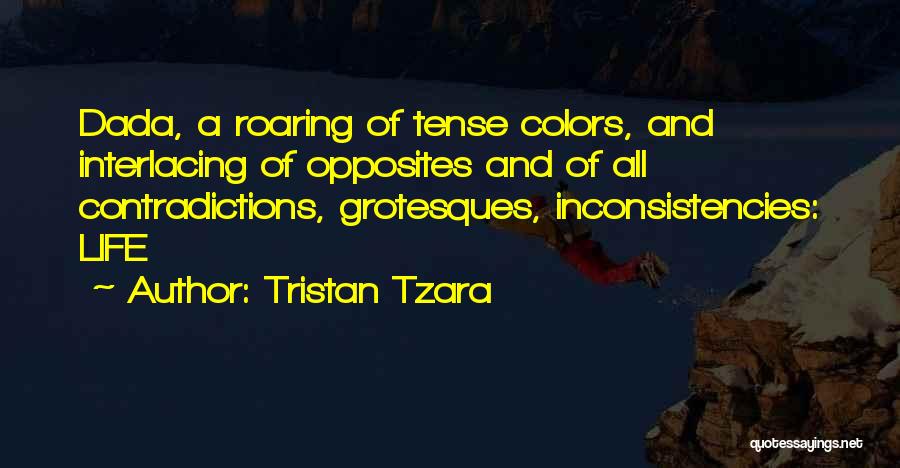 Tristan Tzara Quotes: Dada, A Roaring Of Tense Colors, And Interlacing Of Opposites And Of All Contradictions, Grotesques, Inconsistencies: Life