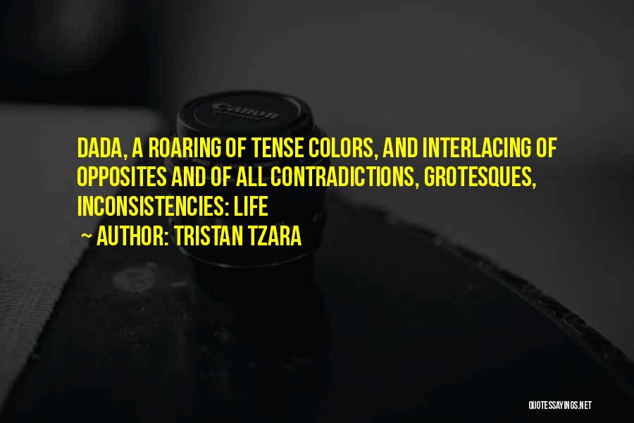 Tristan Tzara Quotes: Dada, A Roaring Of Tense Colors, And Interlacing Of Opposites And Of All Contradictions, Grotesques, Inconsistencies: Life