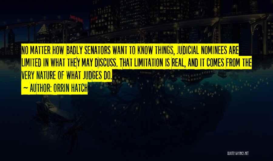 Orrin Hatch Quotes: No Matter How Badly Senators Want To Know Things, Judicial Nominees Are Limited In What They May Discuss. That Limitation