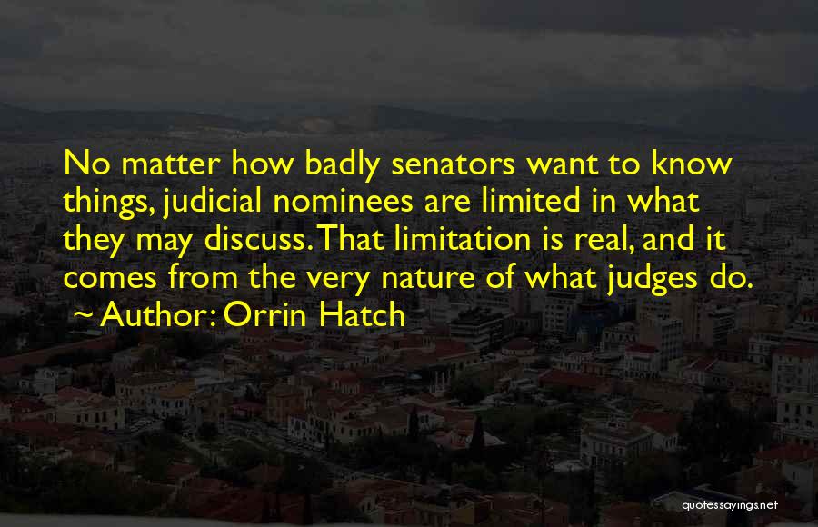Orrin Hatch Quotes: No Matter How Badly Senators Want To Know Things, Judicial Nominees Are Limited In What They May Discuss. That Limitation
