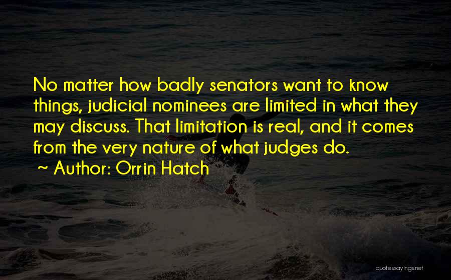 Orrin Hatch Quotes: No Matter How Badly Senators Want To Know Things, Judicial Nominees Are Limited In What They May Discuss. That Limitation