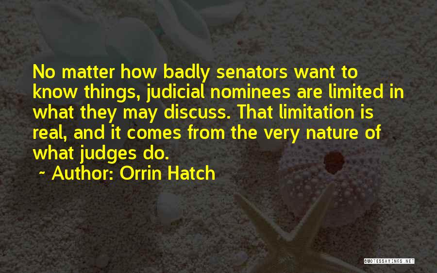 Orrin Hatch Quotes: No Matter How Badly Senators Want To Know Things, Judicial Nominees Are Limited In What They May Discuss. That Limitation
