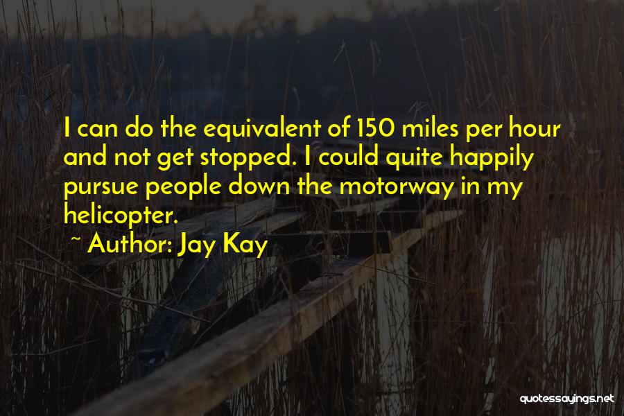 Jay Kay Quotes: I Can Do The Equivalent Of 150 Miles Per Hour And Not Get Stopped. I Could Quite Happily Pursue People