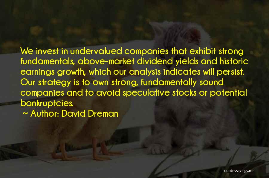 David Dreman Quotes: We Invest In Undervalued Companies That Exhibit Strong Fundamentals, Above-market Dividend Yields And Historic Earnings Growth, Which Our Analysis Indicates